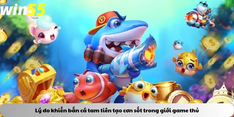 Lý do khiến bắn cá tam tiên tạo cơn sốt trong giới game thủ