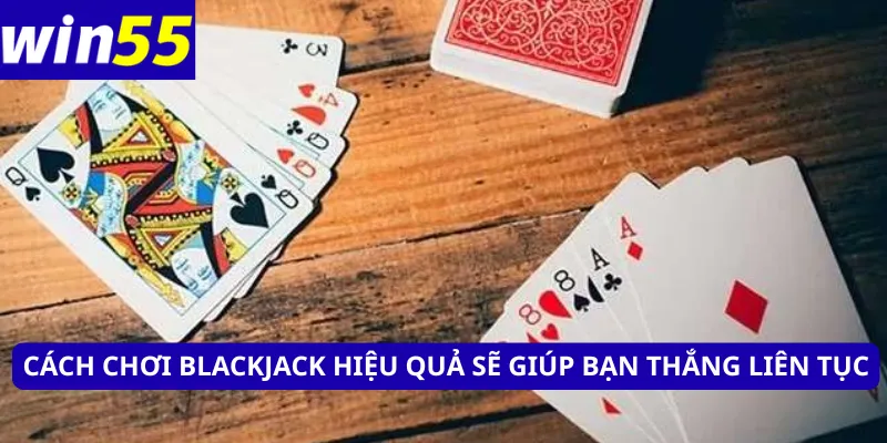 Cách chơi Blackjack hiệu quả sẽ giúp bạn thắng liên tục